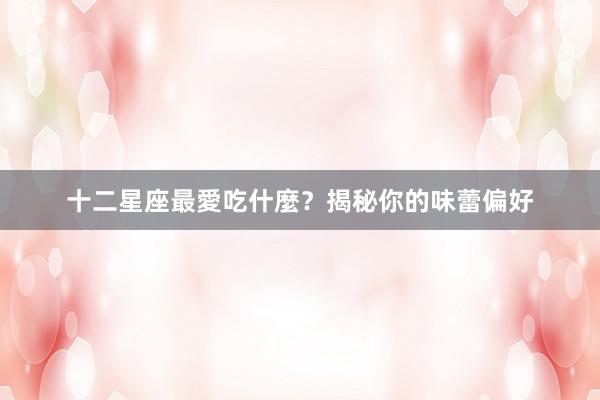 十二星座最愛吃什麼？揭秘你的味蕾偏好