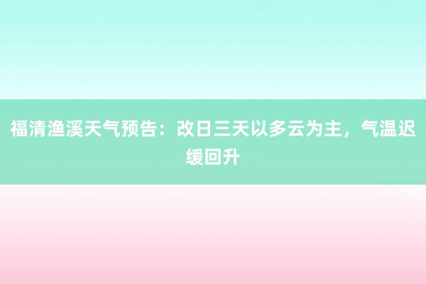 福清渔溪天气预告：改日三天以多云为主，气温迟缓回升