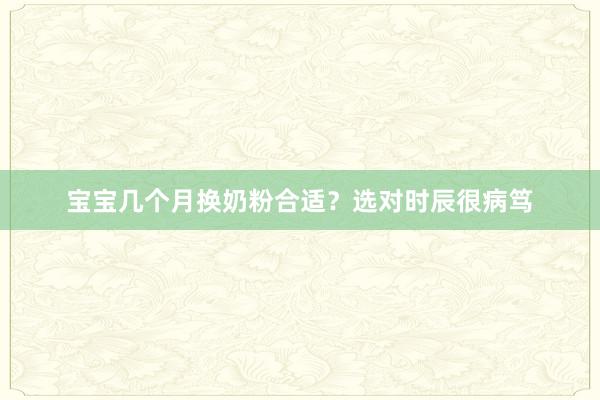 宝宝几个月换奶粉合适？选对时辰很病笃