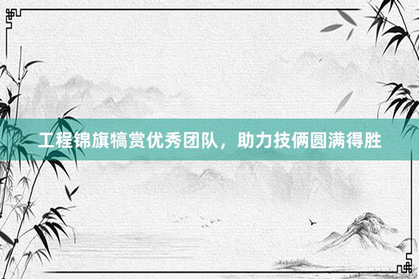 工程锦旗犒赏优秀团队，助力技俩圆满得胜